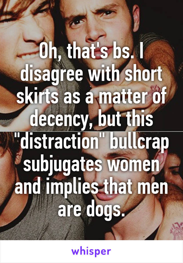 Oh, that's bs. I disagree with short skirts as a matter of decency, but this "distraction" bullcrap subjugates women and implies that men are dogs.