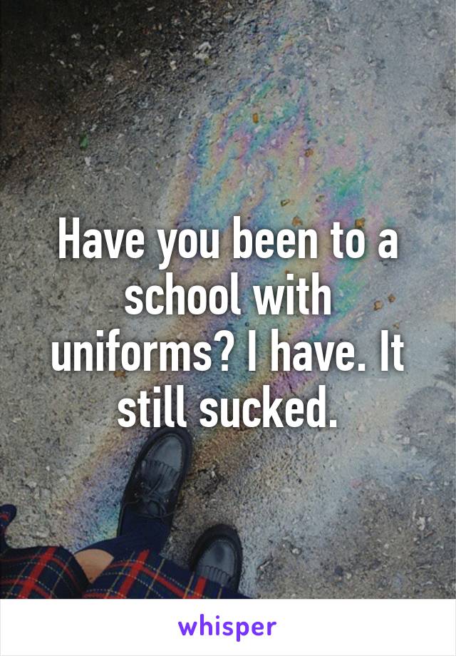 Have you been to a school with uniforms? I have. It still sucked.