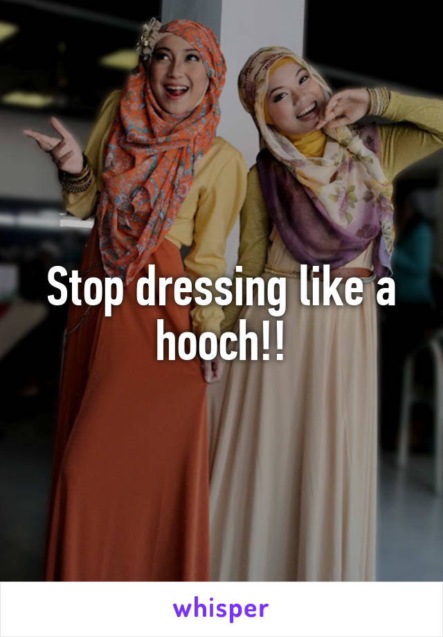 Stop dressing like a hooch!!