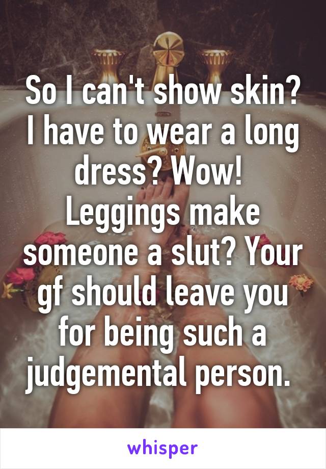 So I can't show skin? I have to wear a long dress? Wow! 
Leggings make someone a slut? Your gf should leave you for being such a judgemental person. 