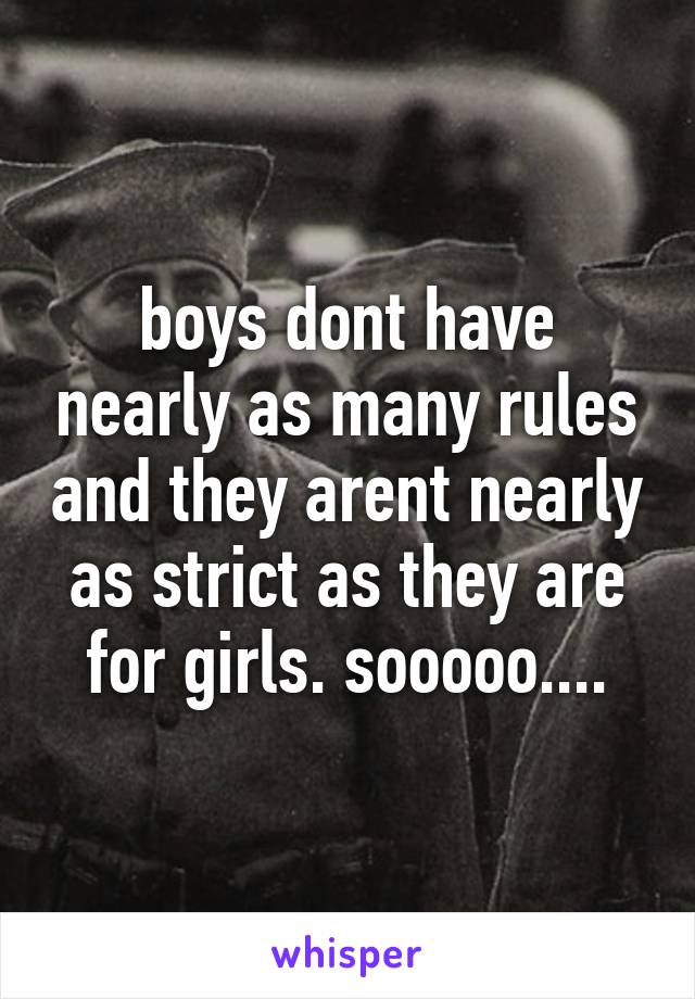 boys dont have nearly as many rules and they arent nearly as strict as they are for girls. sooooo....