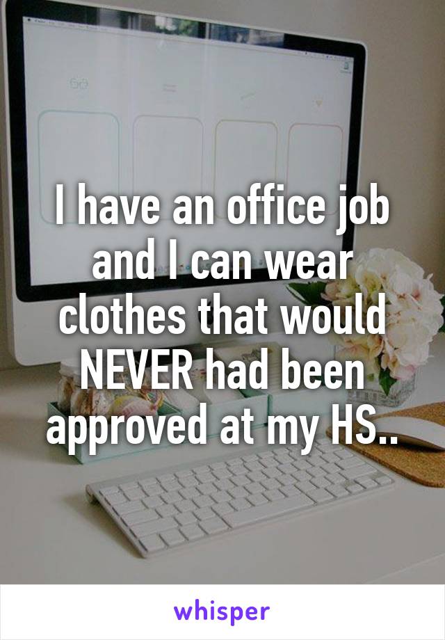 I have an office job and I can wear clothes that would NEVER had been approved at my HS..