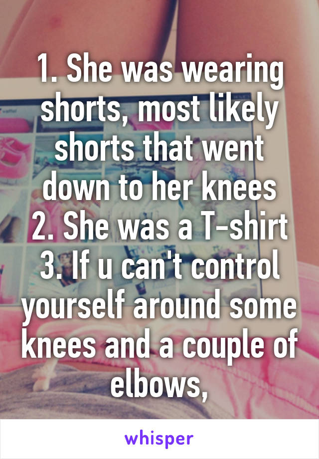 1. She was wearing shorts, most likely shorts that went down to her knees
2. She was a T-shirt
3. If u can't control yourself around some knees and a couple of elbows,