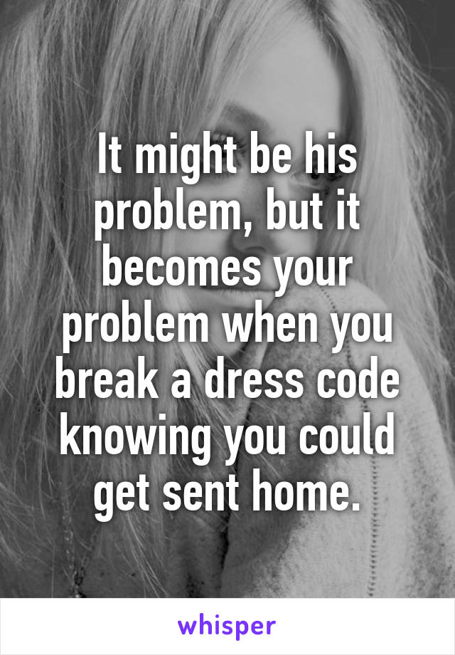 It might be his problem, but it becomes your problem when you break a dress code knowing you could get sent home.