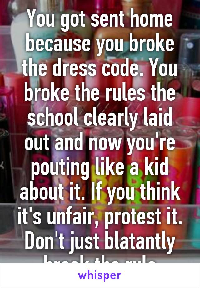 You got sent home because you broke the dress code. You broke the rules the school clearly laid out and now you're pouting like a kid about it. If you think it's unfair, protest it. Don't just blatantly break the rule