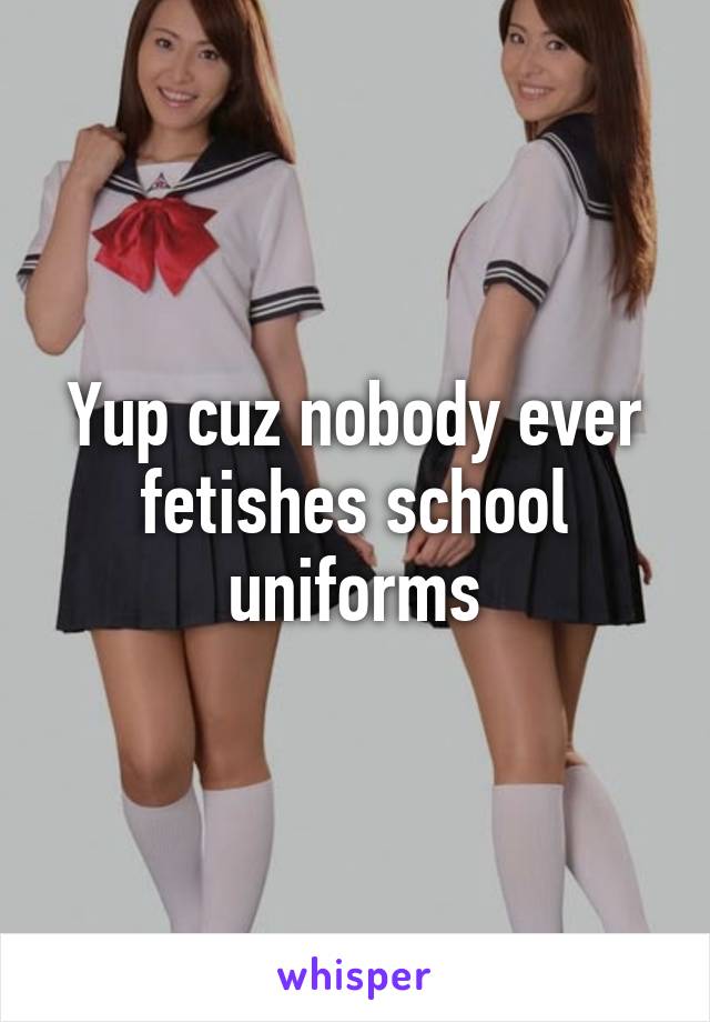 Yup cuz nobody ever fetishes school uniforms