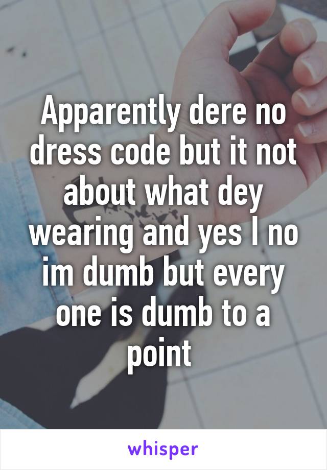 Apparently dere no dress code but it not about what dey wearing and yes I no im dumb but every one is dumb to a point 