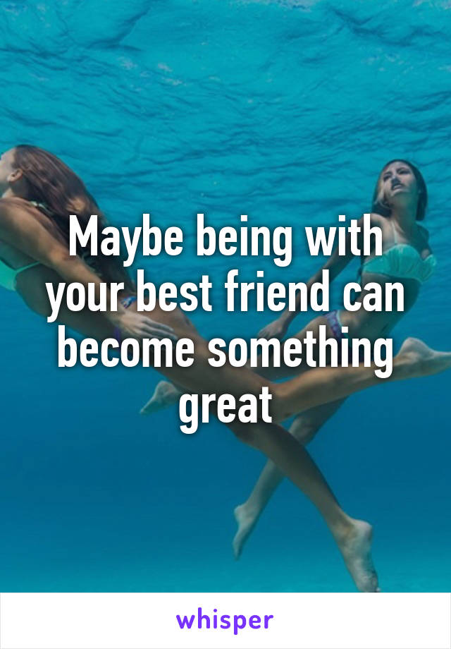 Maybe being with your best friend can become something great