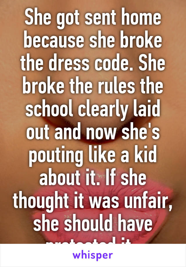 She got sent home because she broke the dress code. She broke the rules the school clearly laid out and now she's pouting like a kid about it. If she thought it was unfair, she should have protested it. 