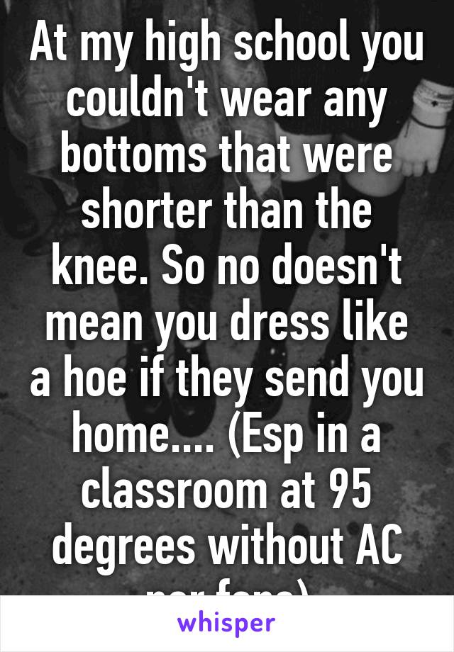 At my high school you couldn't wear any bottoms that were shorter than the knee. So no doesn't mean you dress like a hoe if they send you home.... (Esp in a classroom at 95 degrees without AC nor fans)