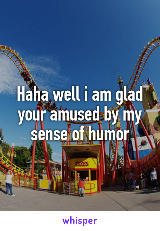 Haha well i am glad your amused by my sense of humor