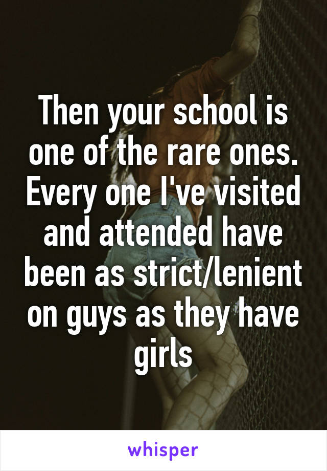 Then your school is one of the rare ones. Every one I've visited and attended have been as strict/lenient on guys as they have girls