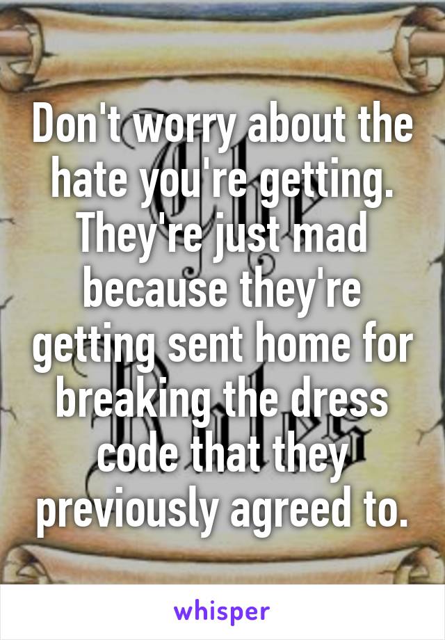 Don't worry about the hate you're getting. They're just mad because they're getting sent home for breaking the dress code that they previously agreed to.