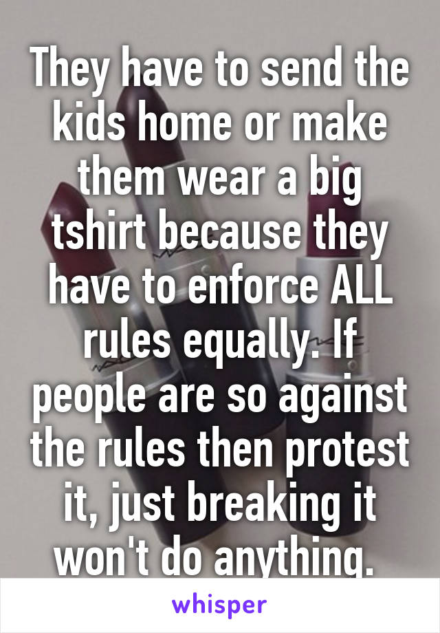 They have to send the kids home or make them wear a big tshirt because they have to enforce ALL rules equally. If people are so against the rules then protest it, just breaking it won't do anything. 