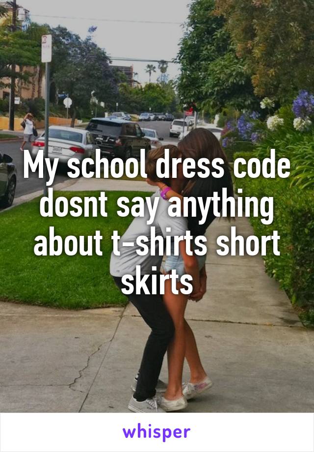 My school dress code dosnt say anything about t-shirts short skirts