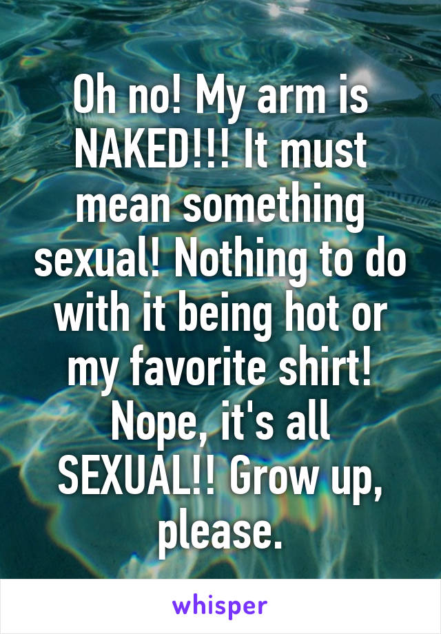 Oh no! My arm is NAKED!!! It must mean something sexual! Nothing to do with it being hot or my favorite shirt! Nope, it's all SEXUAL!! Grow up, please.