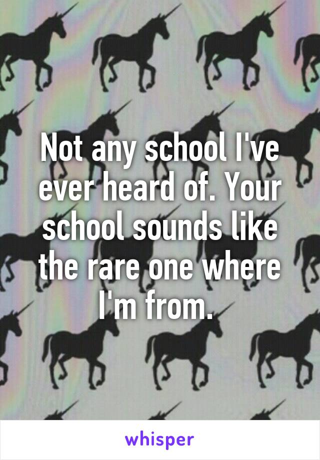 Not any school I've ever heard of. Your school sounds like the rare one where I'm from. 