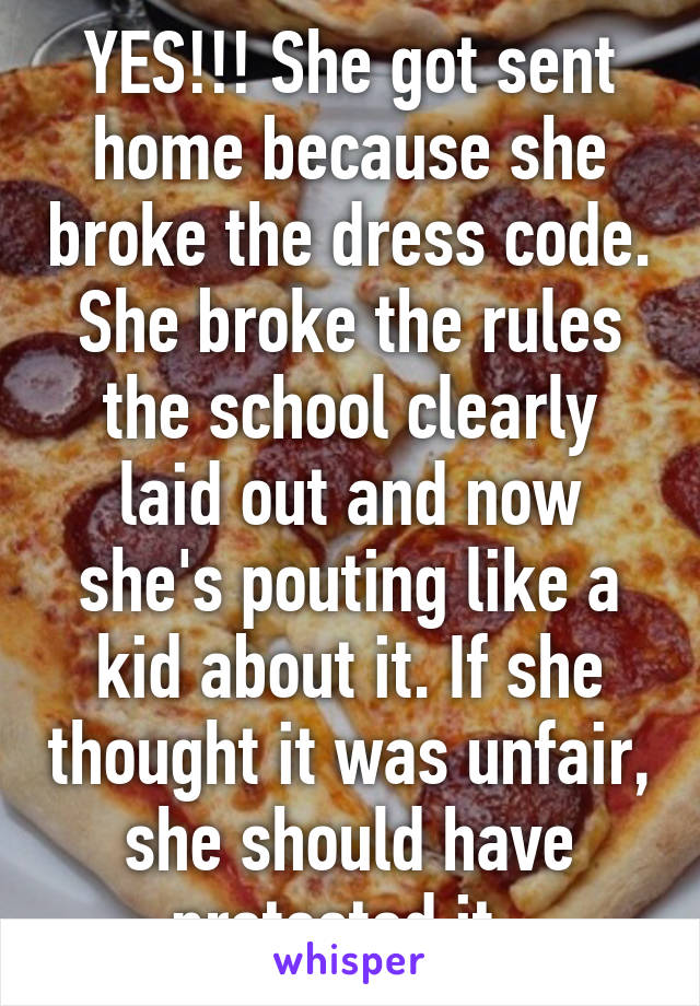 YES!!! She got sent home because she broke the dress code. She broke the rules the school clearly laid out and now she's pouting like a kid about it. If she thought it was unfair, she should have protested it. 