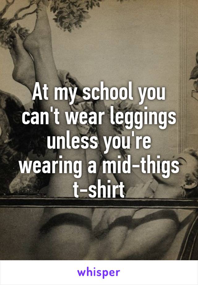 At my school you can't wear leggings unless you're wearing a mid-thigs t-shirt