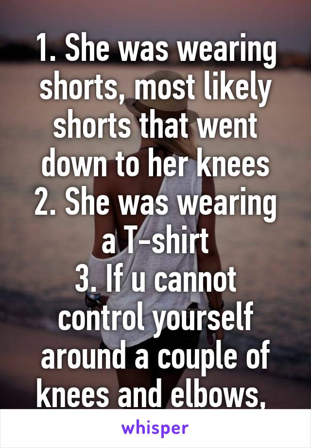 1. She was wearing shorts, most likely shorts that went down to her knees
2. She was wearing a T-shirt
3. If u cannot control yourself around a couple of knees and elbows, 