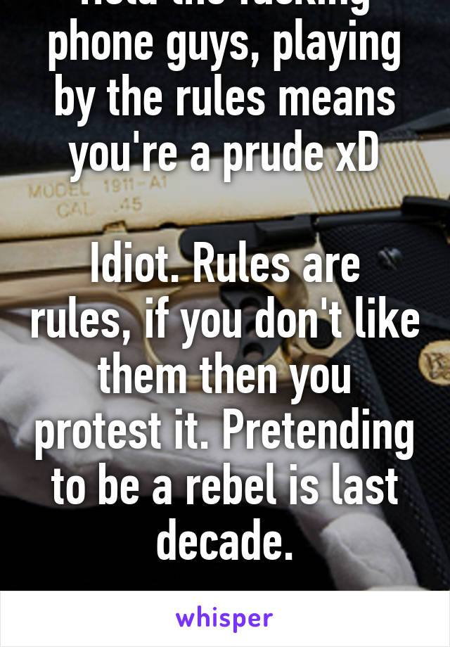 Hold the fucking phone guys, playing by the rules means you're a prude xD

Idiot. Rules are rules, if you don't like them then you protest it. Pretending to be a rebel is last decade.

