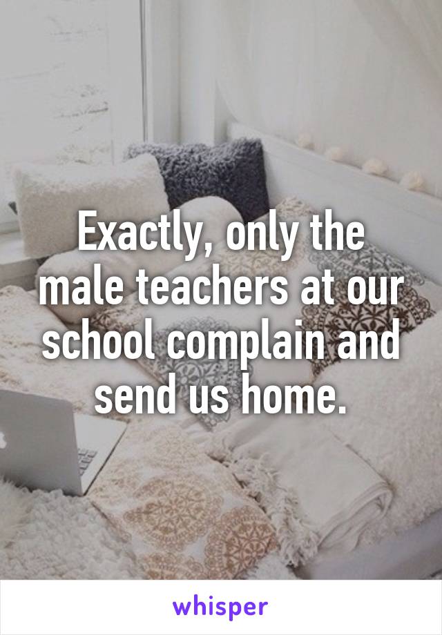 Exactly, only the male teachers at our school complain and send us home.