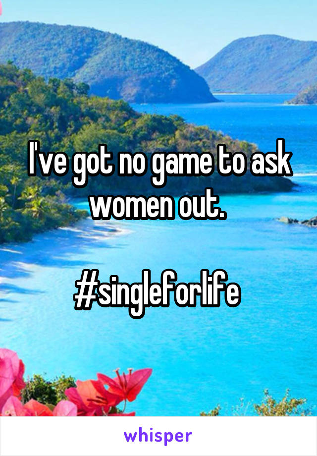 I've got no game to ask women out. 

#singleforlife 