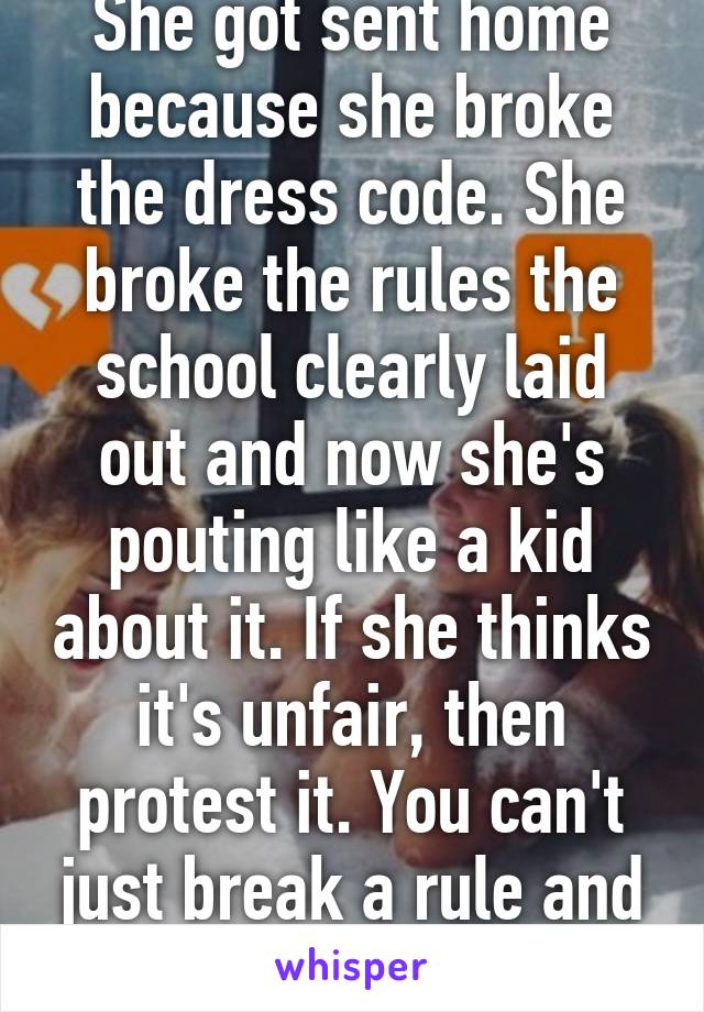 She got sent home because she broke the dress code. She broke the rules the school clearly laid out and now she's pouting like a kid about it. If she thinks it's unfair, then protest it. You can't just break a rule and expect change