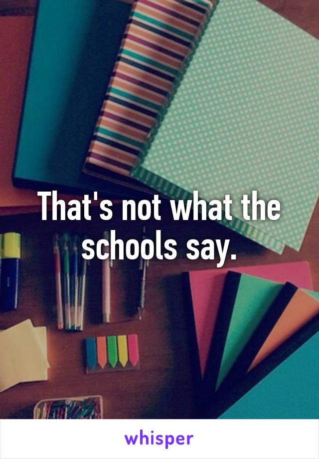 That's not what the schools say.