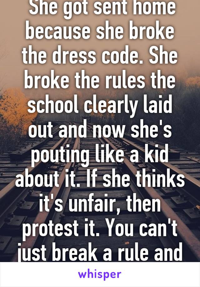  She got sent home because she broke the dress code. She broke the rules the school clearly laid out and now she's pouting like a kid about it. If she thinks it's unfair, then protest it. You can't just break a rule and expect change