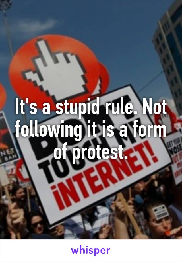 It's a stupid rule. Not following it is a form of protest.