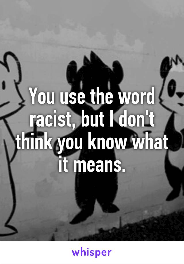 You use the word racist, but I don't think you know what it means.