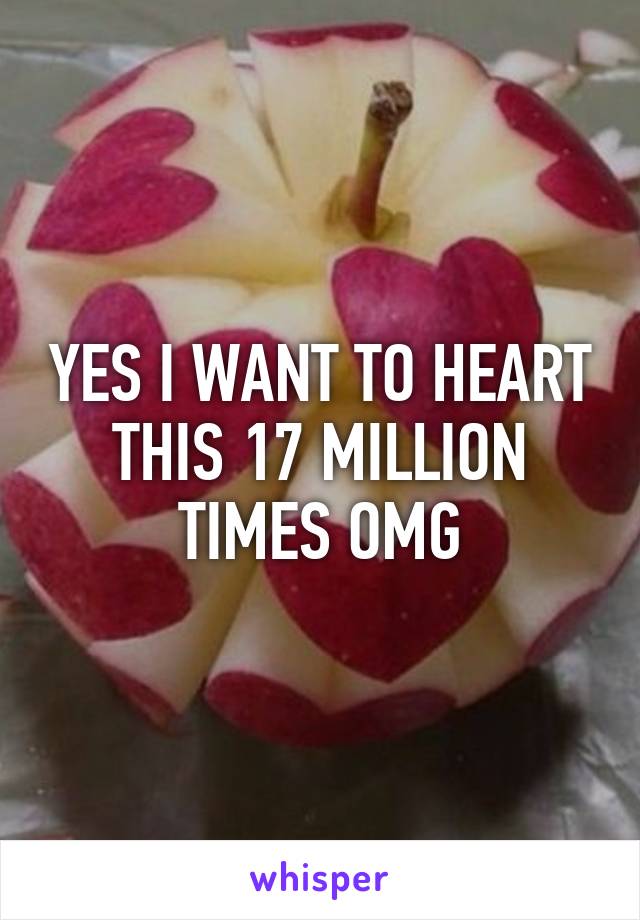 YES I WANT TO HEART THIS 17 MILLION TIMES OMG