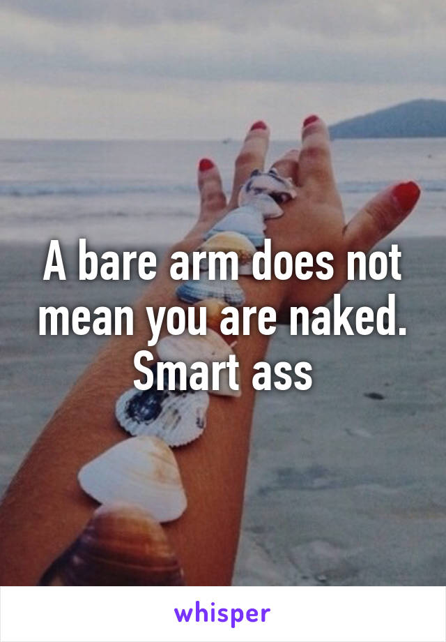 A bare arm does not mean you are naked. Smart ass