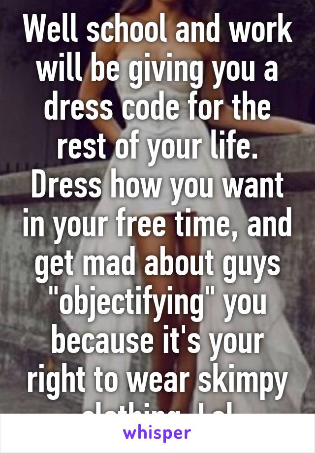 Well school and work will be giving you a dress code for the rest of your life. Dress how you want in your free time, and get mad about guys "objectifying" you because it's your right to wear skimpy clothing. Lol