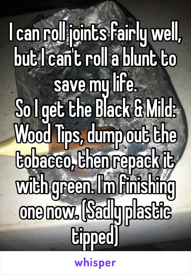 I can roll joints fairly well, but I can't roll a blunt to save my life.
So I get the Black & Mild: Wood Tips, dump out the tobacco, then repack it with green. I'm finishing one now. (Sadly plastic tipped)