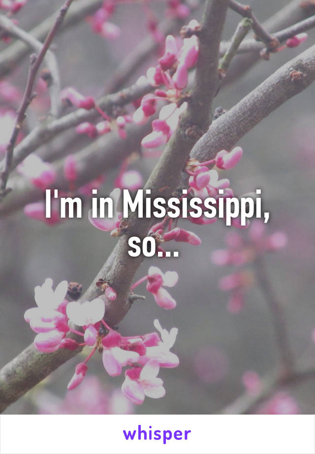 I'm in Mississippi, so... 