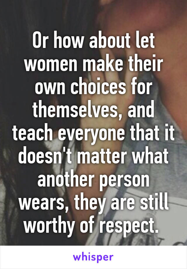 Or how about let women make their own choices for themselves, and teach everyone that it doesn't matter what another person wears, they are still worthy of respect. 