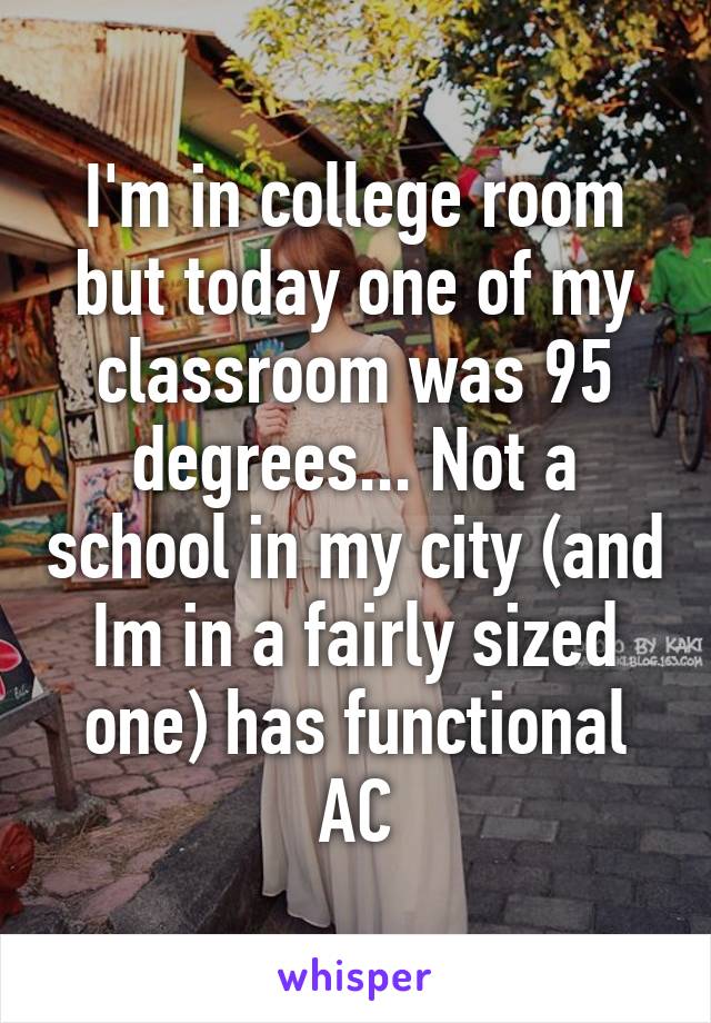 I'm in college room but today one of my classroom was 95 degrees... Not a school in my city (and Im in a fairly sized one) has functional AC