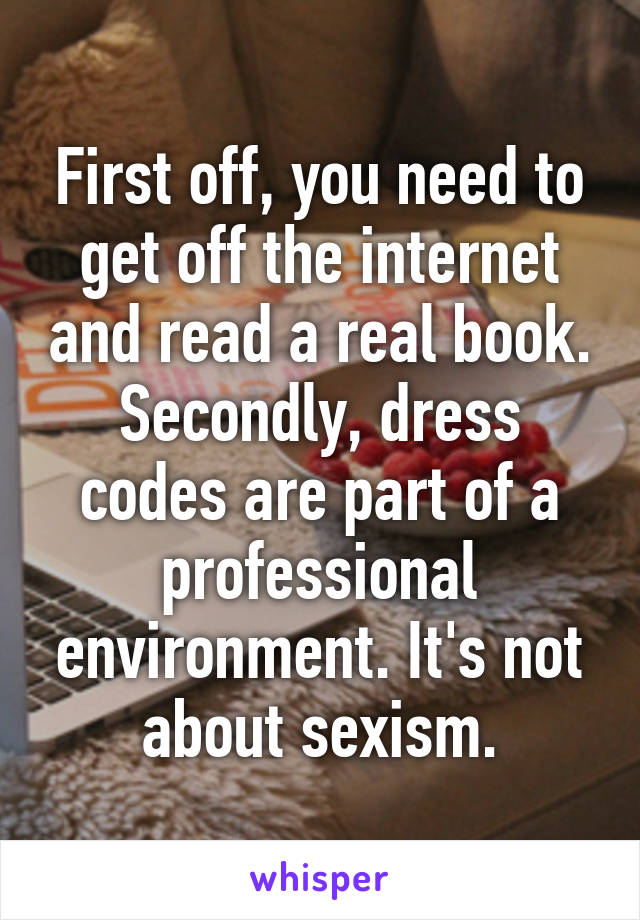 First off, you need to get off the internet and read a real book. Secondly, dress codes are part of a professional environment. It's not about sexism.