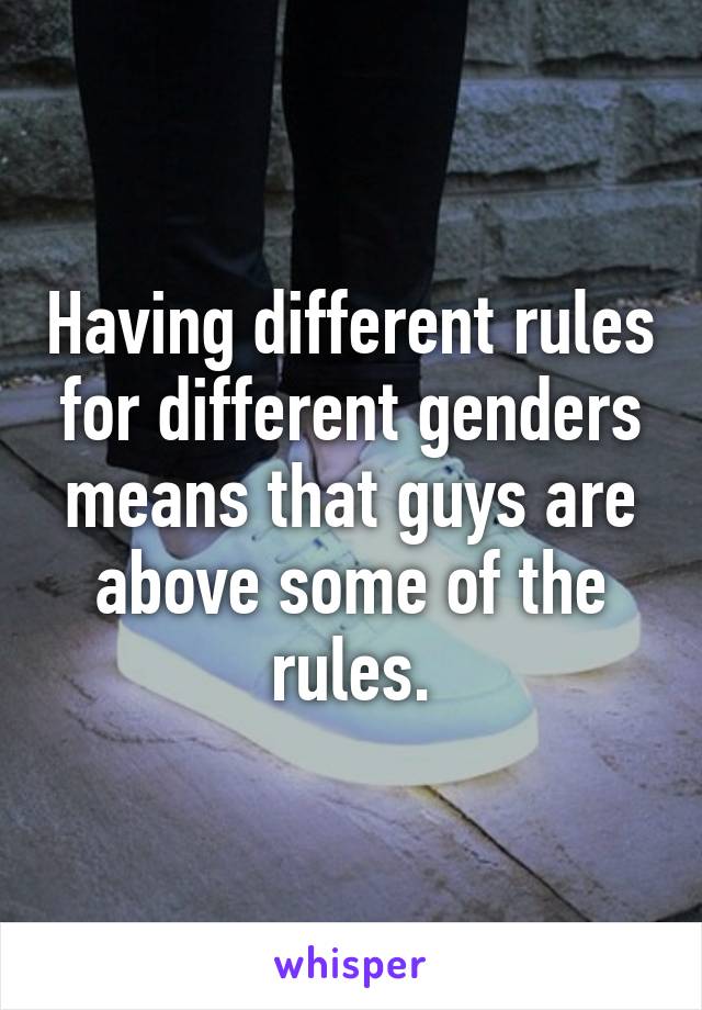 Having different rules for different genders means that guys are above some of the rules.