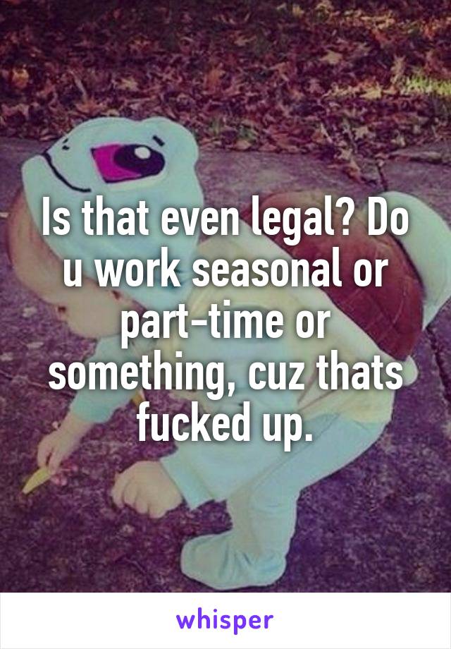 Is that even legal? Do u work seasonal or part-time or something, cuz thats fucked up.