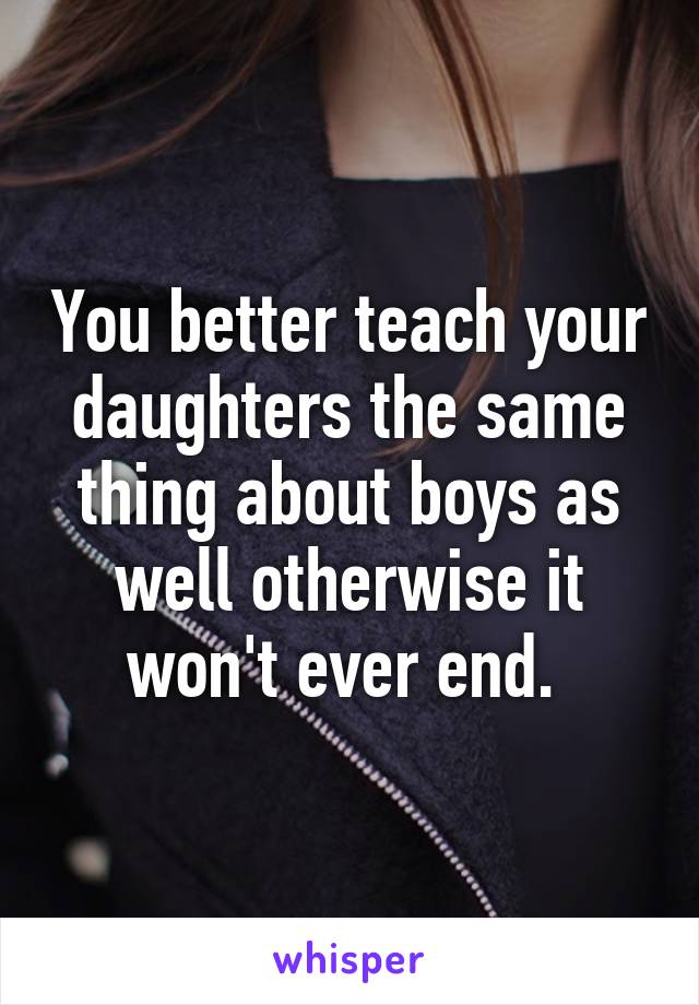 You better teach your daughters the same thing about boys as well otherwise it won't ever end. 