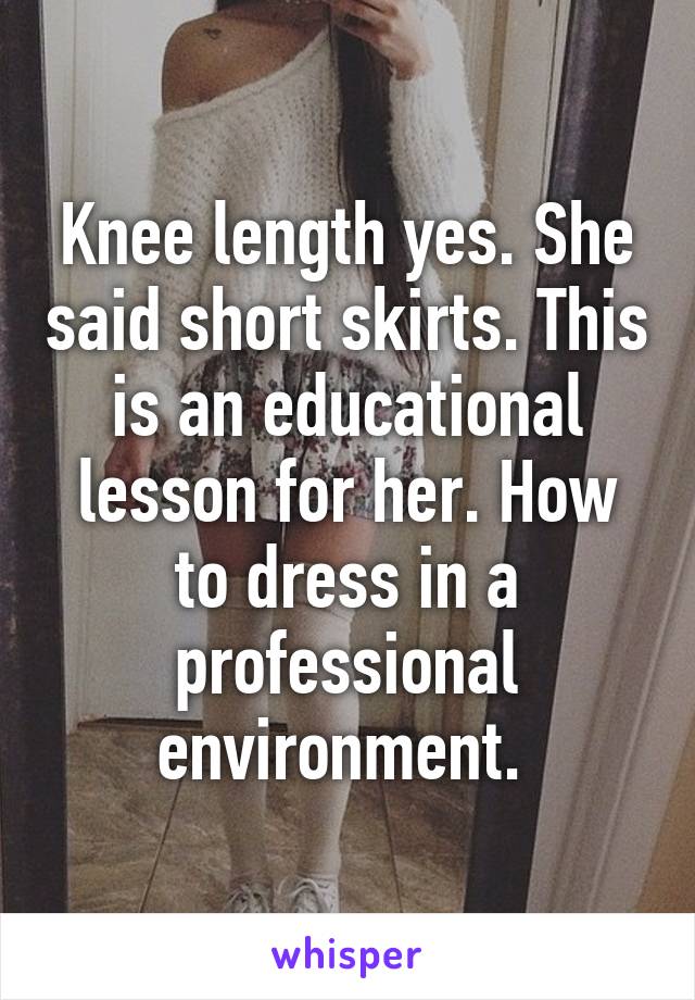 Knee length yes. She said short skirts. This is an educational lesson for her. How to dress in a professional environment. 