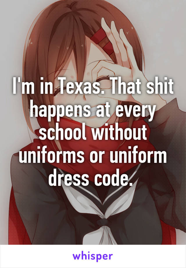 I'm in Texas. That shit happens at every school without uniforms or uniform dress code. 