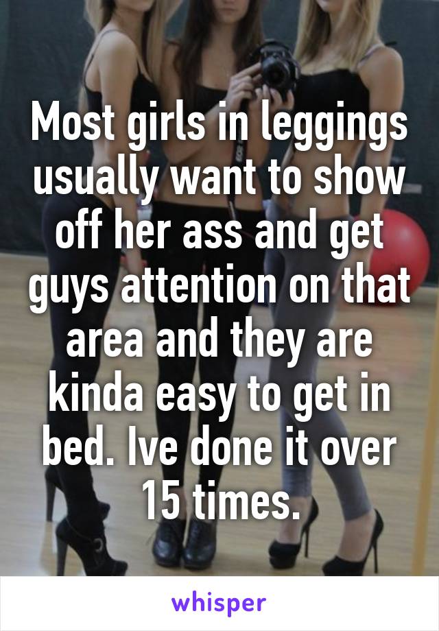 Most girls in leggings usually want to show off her ass and get guys attention on that area and they are kinda easy to get in bed. Ive done it over 15 times.