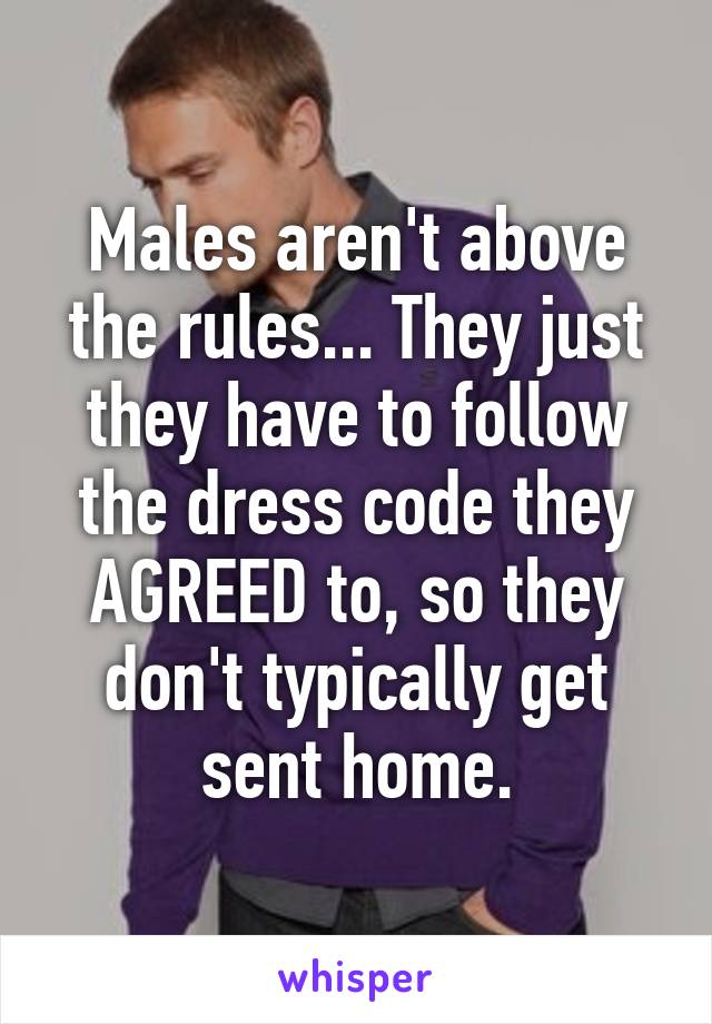 Males aren't above the rules... They just they have to follow the dress code they AGREED to, so they don't typically get sent home.