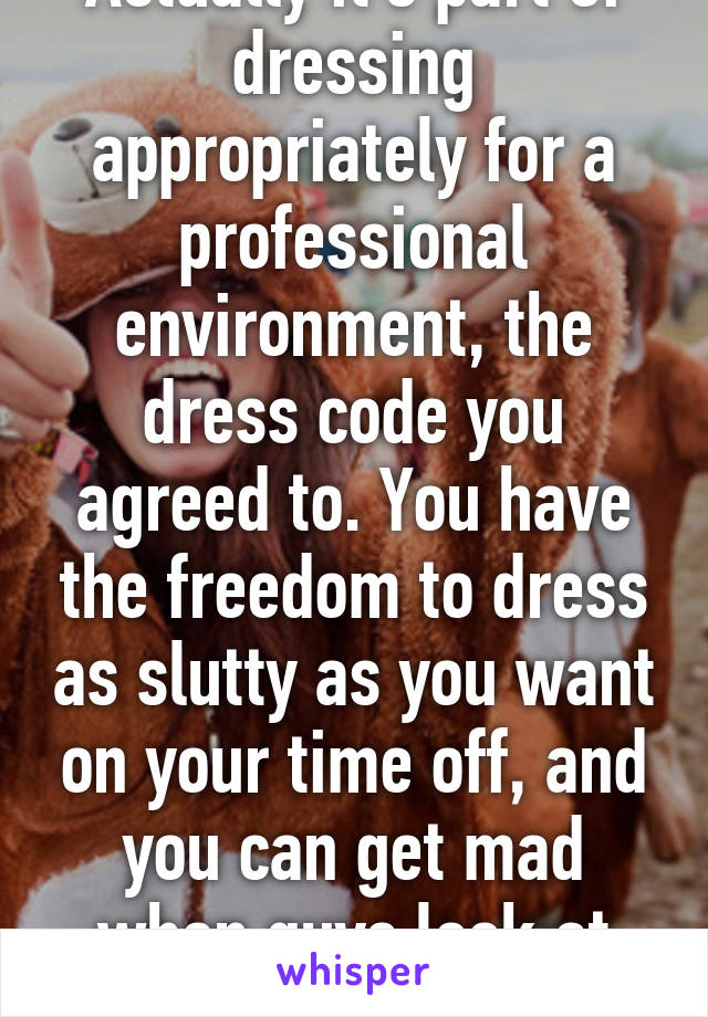 Actually it's part of dressing appropriately for a professional environment, the dress code you agreed to. You have the freedom to dress as slutty as you want on your time off, and you can get mad when guys look at you then. 