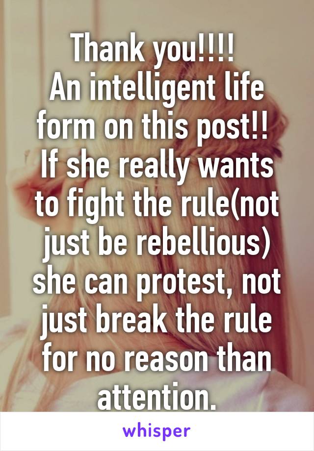 Thank you!!!! 
An intelligent life form on this post!! 
If she really wants to fight the rule(not just be rebellious) she can protest, not just break the rule for no reason than attention.