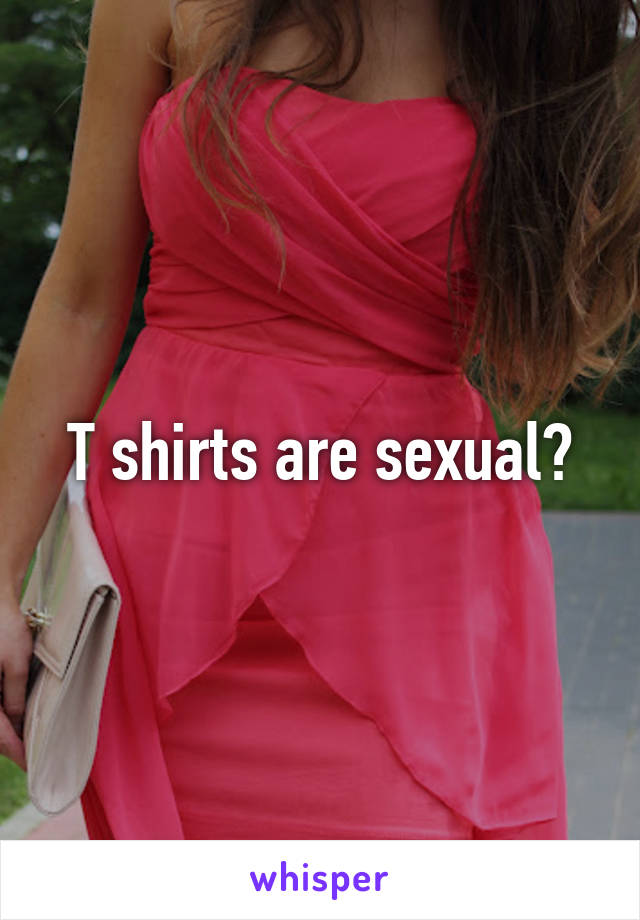 T shirts are sexual?